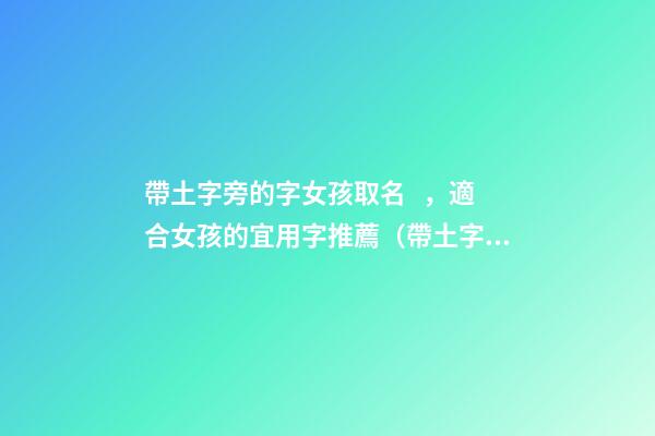 帶土字旁的字女孩取名，適合女孩的宜用字推薦（帶土字旁的字女孩取名寓意好的字）